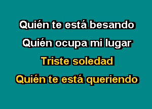 Quit'an te esta besando
Quiti-n ocupa mi lugar

Triste soledad

Quit'an te esta queriendo

g