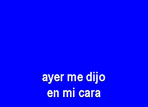 ayer me dijo
en mi cara
