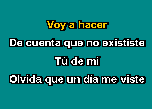 Voy a hacer
De cuenta que no exististe

Tu de mi

Olvida que un dia me viste