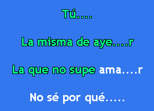 T11...
La misma de aye....r

La que no supe ama....r

No se por quc .....