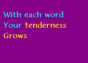 With each word
Your tenderness

G rows