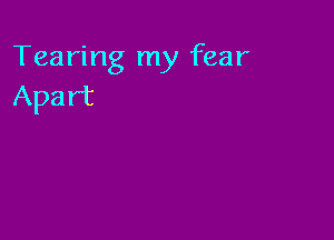 Tearing my fear
Apart