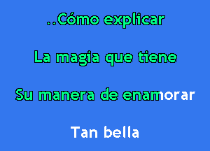 ..C6mo explicar

La magia que tiene
Su manera de enamorar

Tan bella