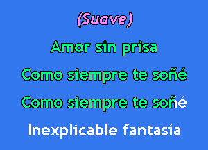 (Suave)
Amor sin prisa
Como siempre te sor'is'z
Como siempre te sor'is'z

lnexplicable fantasia