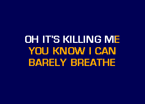 OH IT'S KILLING ME
YOU KNOW I CAN

BARELY BREATHE