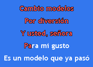 Cambio modelos
Por diversic'm
Y usted, seniora

Para mi gusto

Es un modelo que ya pasc')