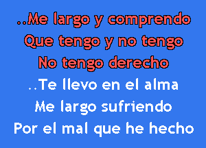..Me largo y comprendo
Que tengo y no tengo
No tengo derecho
..Te llevo en el alma
Me largo sufriendo
Por el mal que he hecho