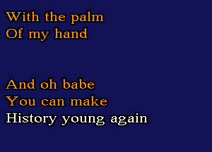 XVith the palm
Of my hand

And oh babe
You can make
History young again