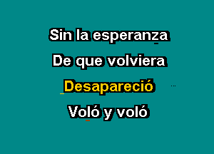 Sin la esperanza
De que volviera

-Desapareci6

Volc') y vol6