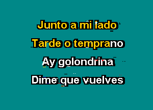 Junto a nii lado
Tarde o temprano

Ay gglondrina

Dime.r que vuelves