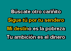 Buscate otro cariF1ito
Sigue tl'J por tu sendero
Mi destino es la pobreza

Tu ambicic'm es el dinero