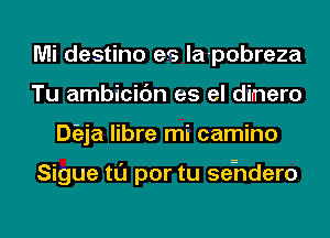 Mi destino es la-pobreza
Tu ambicic'm es el dimero
Dieja libre mi camino

Sigue tl'J por tu seidero