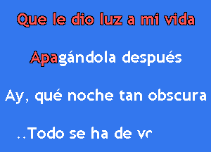 Que le dio luz a mi Vida
Apagandola despus'zs

Ay, qus'z noche tan obs
Todo el bien, todo el mal