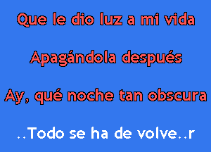 Que le dio luz a mi Vida
Apagandola despus'zs
Ay, qus'z noche tan obscura

..Todo se ha de volve..r