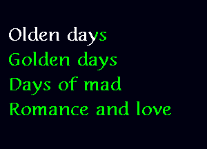 Olden days
Golden days

Days of mad
Romance and love