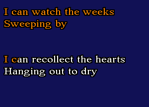 I can watch the weeks
Sweeping by

I can recollect the hearts
Hanging out to dry
