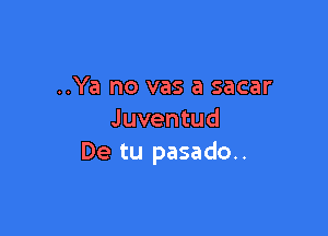 ..Ya no vas a sacar

Juventud
De tu pasado..