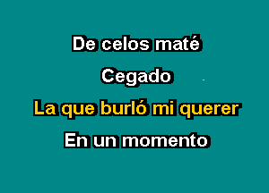 De celos matc'a

Cegado

La que burlc') mi querer

En un momento