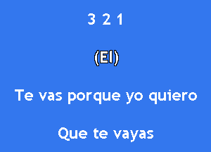 321

(El)

Te vas porque yo quiero

Que te vayas