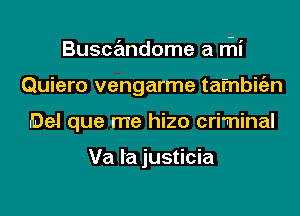 Buscandome a rf'li
Quiero vengarme tambitizn
Del que me hizo criminal

Va Ia justicia