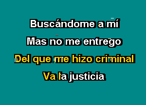Buscandome a rhi

Mas no me entre'go

Del que me hizo criminal

Va ta justicia