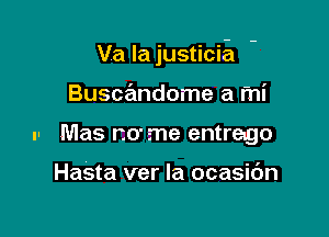 Va la justicia

Busce'mdome a mi
u- Mas name entrago

Hasta ver la ocasidn