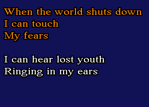 When the world shuts down
I can touch
My fears

I can hear lost youth
Ringing in my ears