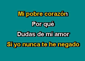 Mi pobre corazdn

Porqu
Dudas de mi amor

Si yo nunca te he negado