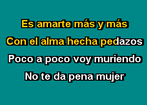 Es amarte mas y mas
Con el alma hecha pedazos
Poco a pace voy muriendo

No te da pena mujer