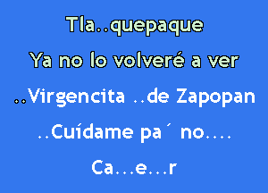 Tla..quepaque
Ya no lo volvere' a ver

..Virgencita ..de Zapopan

..Cuidame pa' no....

Ca...e...r