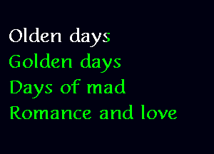 Olden days
Golden days

Days of mad
Romance and love