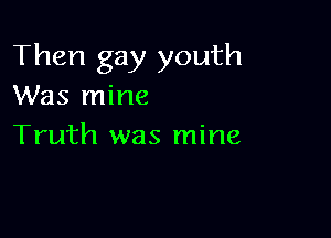 Then gay youth
Was mine

Truth was mine