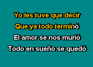 Yo Ies tuve que decir
Que ya todo terminc')

El amor se nos muric')

Todo en suefxo se quedt')