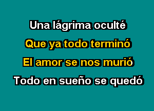 Una lagrima oculte'z
Que ya todo terminc')

El amor se nos muric')

Todo en suefxo se quedt')