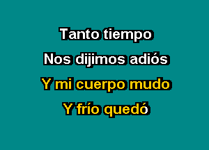 Tanto tiempo
Nos dijimos adids

Y mi cuerpo mudo

Y frio quedc')