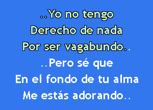 ..Yo no tengo
Derecho de nada
Por ser vagabundo..

..Pero 563 que
En el fondo de tu alma
Me estas adorando..