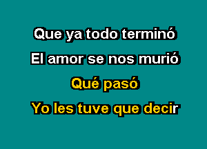 Que ya todo terminc')

El amor se nos muric')
Quiz pasb

Yo les tuve que decir