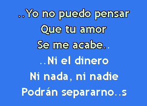 ..Yo no puedo pensar
Que tu amor
Se me acabe..

..Ni el dinero
Ni nada, ni nadie
Podran separarno..s