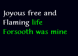 Joyous free and
Flaming life

Forsooth was mine