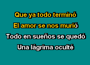 Que ya todo terminc')

El amor se nos muric')

Todo en suefios se quedc')

Una Iagrima oculte'a