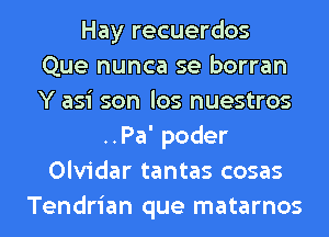 Hay recuerdos
Que nunca se borran
Y asi son los nuestros
..Pa' poder
Olvidar tantas cosas
Tendrian que matarnos