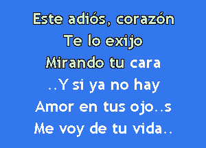 Este adi6s, corazc'm
Te lo exijo
Mirando tu cara

..Ysi ya no hay
Amor en tus ojo..s
Me voy de tu vida..