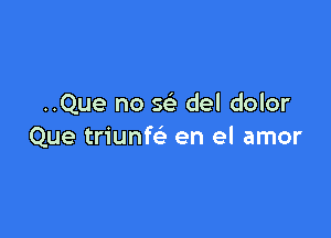 ..Que no x del dolor

Que triunfc en el amor