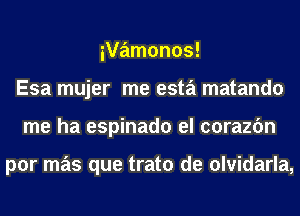 ivamonos!
Esa mujer me esta matando
me ha espinado el corazfm

por mas que trato de olvidarla,