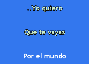 ..Yo quiero

Que te vayas

Por el mundo
