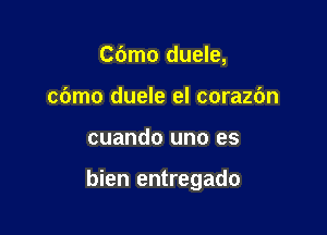 Cbmo duele,
cbmo duele el corazc'm

cuando uno es

bien entregado