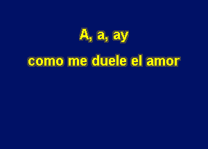 A, a, ay

como me duele el amor