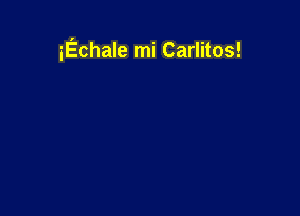 iEchale mi Carlitos!