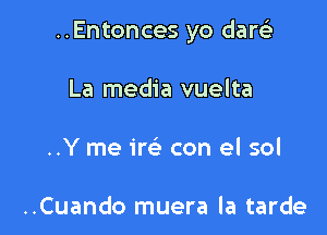 ..Entonces yo dart'a

La media vuelta

..Y me im- con el sol

..Cuando muera la tarde