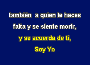 tambifen a quien le haces

falta y se siente morir,
y se acuerda de ti,

Soy Yo